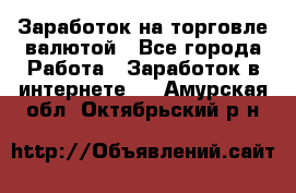 Заработок на торговле валютой - Все города Работа » Заработок в интернете   . Амурская обл.,Октябрьский р-н